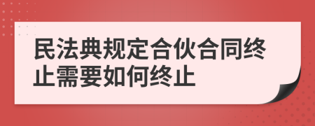 民法典規(guī)定合伙合同終止需要如何終止