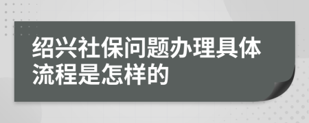 紹興社保問題辦理具體流程是怎樣的
