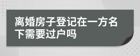 離婚房子登記在一方名下需要過戶嗎