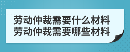 勞動仲裁需要什么材料勞動仲裁需要哪些材料