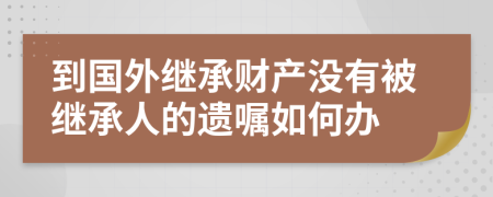 到國(guó)外繼承財(cái)產(chǎn)沒(méi)有被繼承人的遺囑如何辦