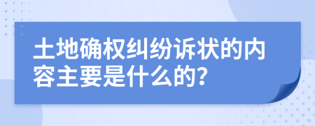 土地確權(quán)糾紛訴狀的內(nèi)容主要是什么的？
