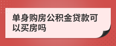 單身購房公積金貸款可以買房嗎