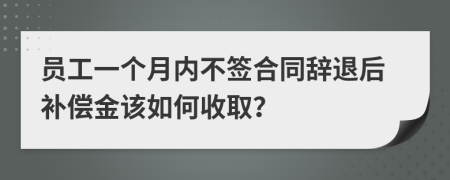 員工一個月內(nèi)不簽合同辭退后補償金該如何收取？