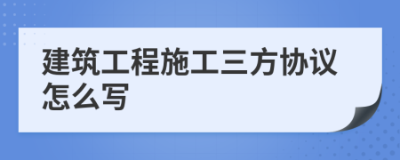 建筑工程施工三方協(xié)議怎么寫