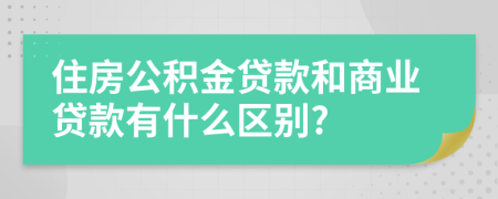住房公積金貸款和商業(yè)貸款有什么區(qū)別?
