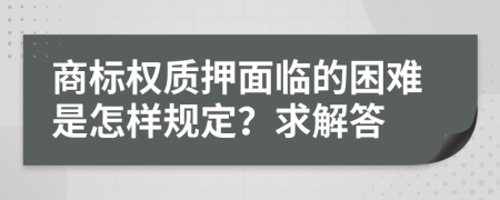 商標(biāo)權(quán)質(zhì)押面臨的困難是怎樣規(guī)定?求解答