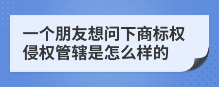 一個(gè)朋友想問下商標(biāo)權(quán)侵權(quán)管轄是怎么樣的