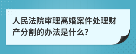 人民法院審理離婚案件處理財產(chǎn)分割的辦法是什么？