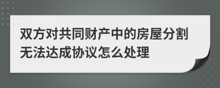 雙方對共同財(cái)產(chǎn)中的房屋分割無法達(dá)成協(xié)議怎么處理
