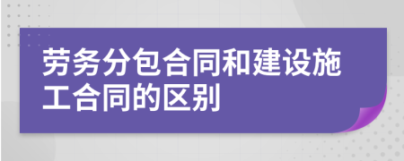 勞務(wù)分包合同和建設(shè)施工合同的區(qū)別