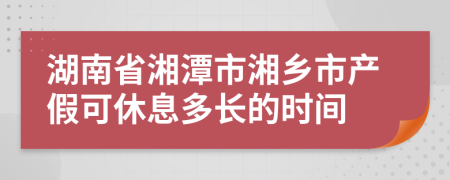 湖南省湘潭市湘鄉(xiāng)市產(chǎn)假可休息多長的時間