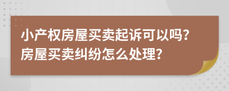 小產(chǎn)權(quán)房屋買賣起訴可以嗎？房屋買賣糾紛怎么處理？
