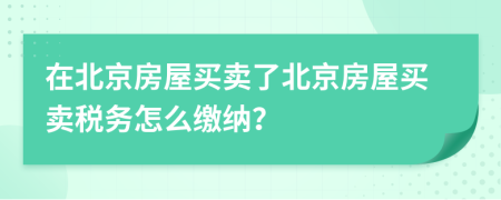 在北京房屋買賣了北京房屋買賣稅務(wù)怎么繳納？