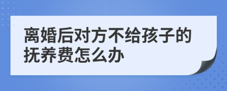 離婚后對(duì)方不給孩子的撫養(yǎng)費(fèi)怎么辦