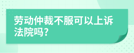 勞動仲裁不服可以上訴法院嗎?