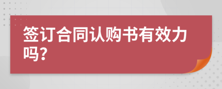 簽訂合同認(rèn)購(gòu)書有效力嗎？