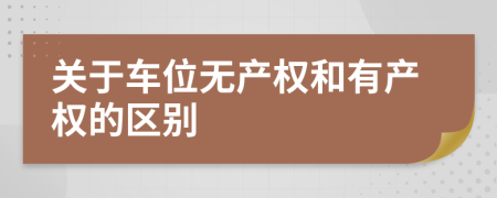 關(guān)于車位無產(chǎn)權(quán)和有產(chǎn)權(quán)的區(qū)別