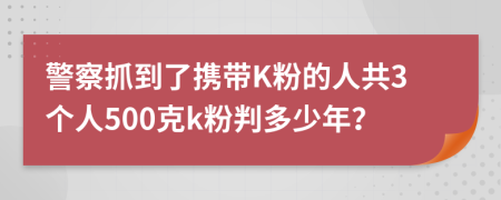 警察抓到了攜帶K粉的人共3個(gè)人500克k粉判多少年？