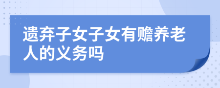 遺棄子女子女有贍養(yǎng)老人的義務(wù)嗎
