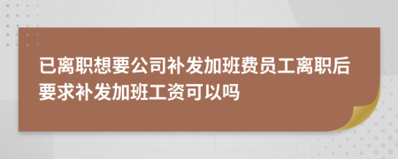 已離職想要公司補發(fā)加班費員工離職后要求補發(fā)加班工資可以嗎
