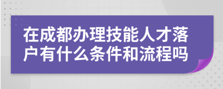 在成都辦理技能人才落戶有什么條件和流程嗎