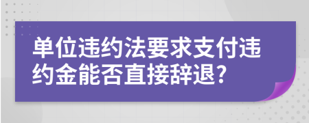 單位違約法要求支付違約金能否直接辭退?