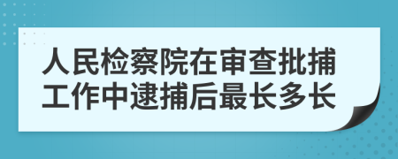 人民檢察院在審查批捕工作中逮捕后最長(zhǎng)多長(zhǎng)