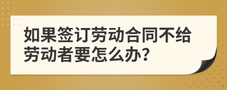 如果簽訂勞動(dòng)合同不給勞動(dòng)者要怎么辦？