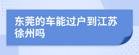 東莞的車能過戶到江蘇徐州嗎