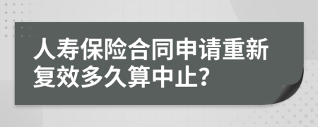 人壽保險(xiǎn)合同申請重新復(fù)效多久算中止？