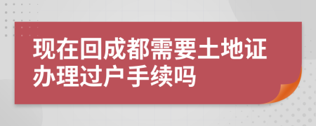 現(xiàn)在回成都需要土地證辦理過(guò)戶手續(xù)嗎