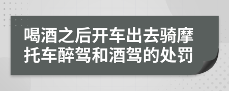喝酒之后開車出去騎摩托車醉駕和酒駕的處罰