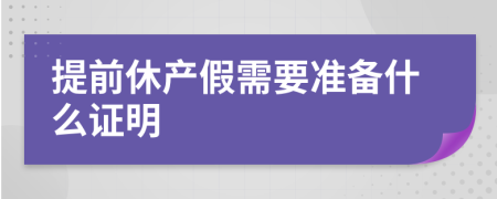 提前休產(chǎn)假需要準(zhǔn)備什么證明