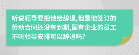 聽說領(lǐng)導(dǎo)要把他給辭退,但是他簽訂的勞動(dòng)合同還沒有到期,國(guó)有企業(yè)的員工不聽領(lǐng)導(dǎo)安排可以辭退嗎?
