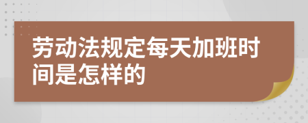 勞動(dòng)法規(guī)定每天加班時(shí)間是怎樣的
