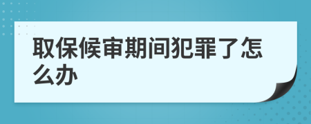 取保候?qū)徠陂g犯罪了怎么辦