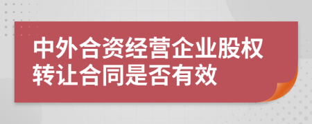 中外合資經(jīng)營(yíng)企業(yè)股權(quán)轉(zhuǎn)讓合同是否有效
