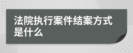法院執(zhí)行案件結(jié)案方式是什么