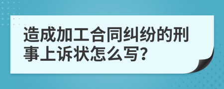 造成加工合同糾紛的刑事上訴狀怎么寫？