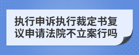 執(zhí)行申訴執(zhí)行裁定書復議申請法院不立案行嗎