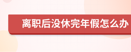 離職后沒(méi)休完年假怎么辦