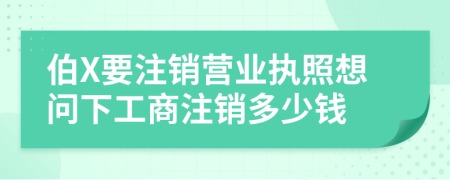 伯X要注銷營業(yè)執(zhí)照想問下工商注銷多少錢
