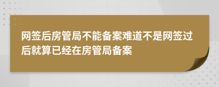 網(wǎng)簽后房管局不能備案難道不是網(wǎng)簽過后就算已經(jīng)在房管局備案