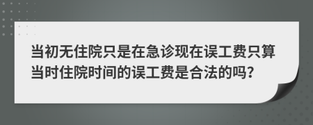 當(dāng)初無住院只是在急診現(xiàn)在誤工費(fèi)只算當(dāng)時住院時間的誤工費(fèi)是合法的嗎？