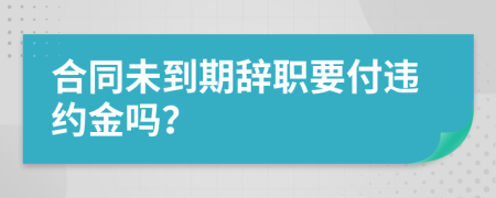 合同未到期辭職要付違約金嗎？