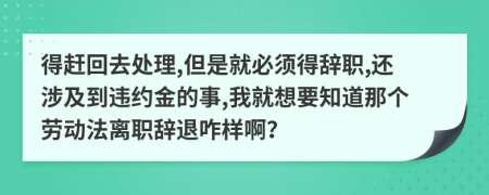 得趕回去處理,但是就必須得辭職,還涉及到違約金的事,我就想要知道那個(gè)勞動(dòng)法離職辭退咋樣啊？