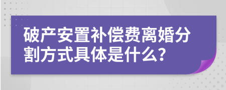 破產(chǎn)安置補(bǔ)償費(fèi)離婚分割方式具體是什么？