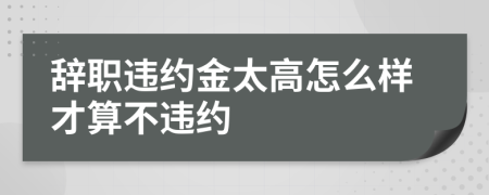 辭職違約金太高怎么樣才算不違約