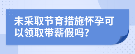 未采取節(jié)育措施懷孕可以領取帶薪假嗎?
